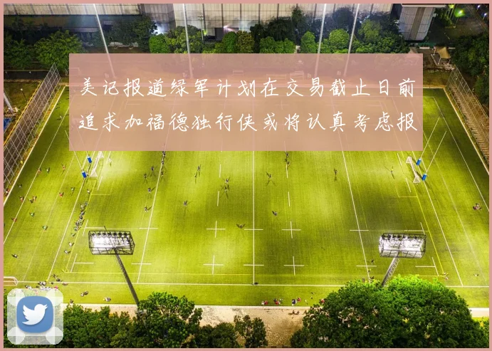 美记报道绿军计划在交易截止日前追求加福德独行侠或将认真考虑报价