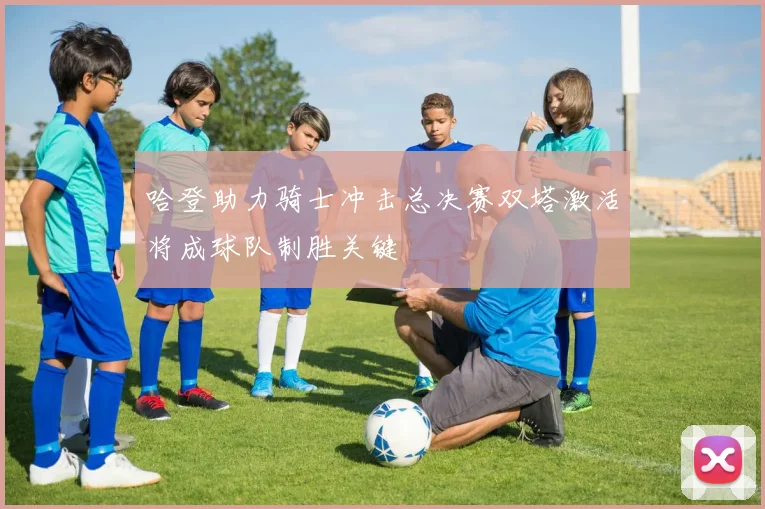 哈登助力骑士冲击总决赛双塔激活将成球队制胜关键