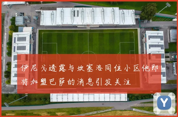 伊尼戈透露与坎塞洛同住小区他即将加盟巴萨的消息引发关注