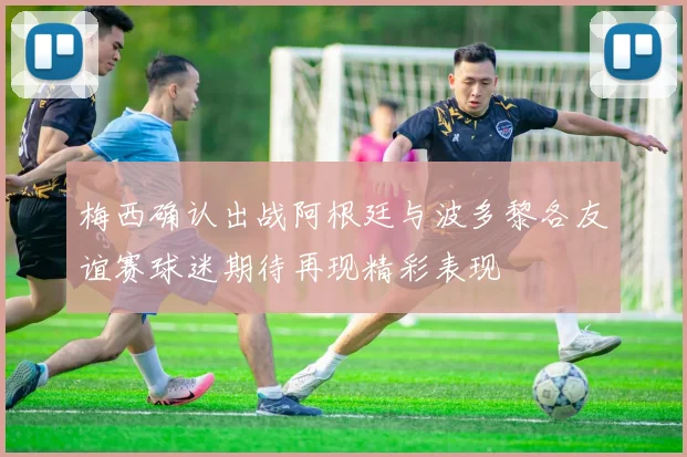 梅西确认出战阿根廷与波多黎各友谊赛球迷期待再现精彩表现