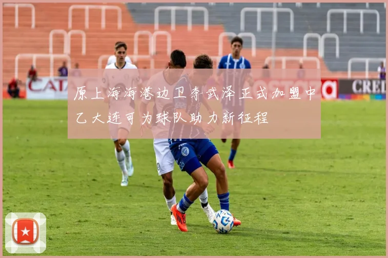 原上海海港边卫李武泽正式加盟中乙大连可为球队助力新征程