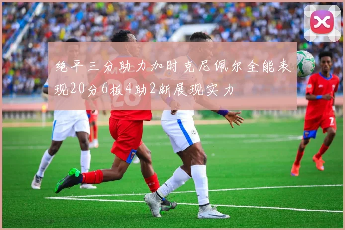 绝平三分助力加时克尼佩尔全能表现20分6板4助2断展现实力