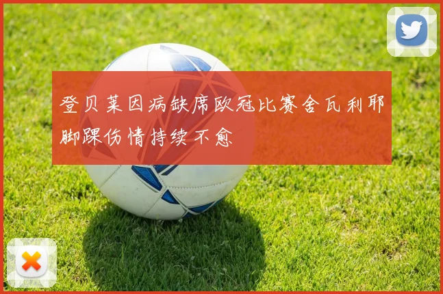 登贝莱因病缺席欧冠比赛舍瓦利耶脚踝伤情持续不愈