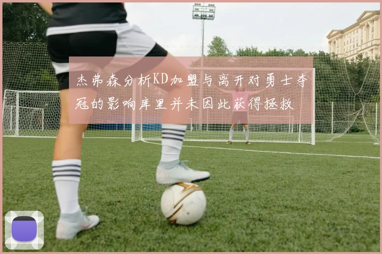 杰弗森分析KD加盟与离开对勇士夺冠的影响库里并未因此获得拯救