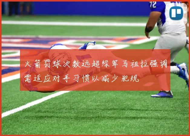 火箭罚球次数远超绿军马祖拉强调需适应对手习惯以减少犯规