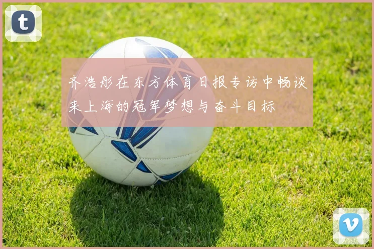 齐浩彤在东方体育日报专访中畅谈来上海的冠军梦想与奋斗目标