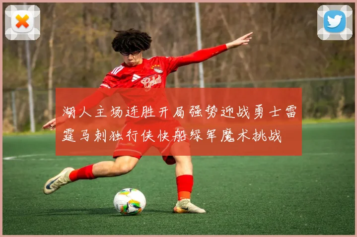 湖人主场连胜开局强势迎战勇士雷霆马刺独行侠快船绿军魔术挑战