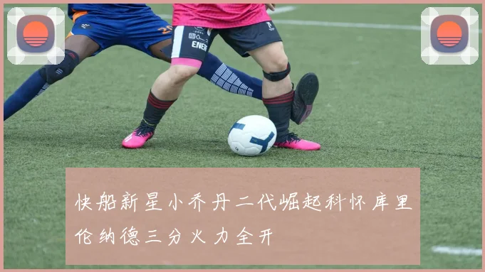 快船新星小乔丹二代崛起科怀库里伦纳德三分火力全开