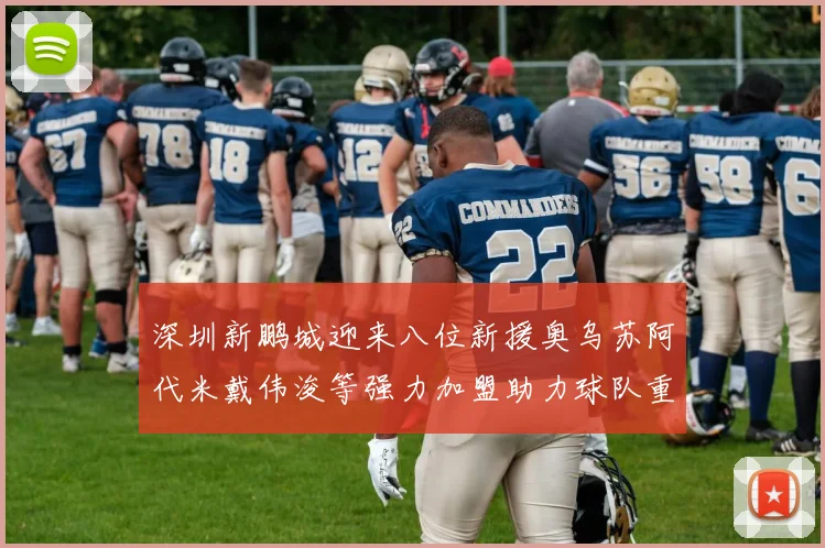 深圳新鹏城迎来八位新援奥乌苏阿代米戴伟浚等强力加盟助力球队重塑辉煌