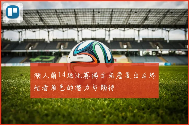 湖人前14场比赛揭示老詹复出后终结者角色的潜力与期待