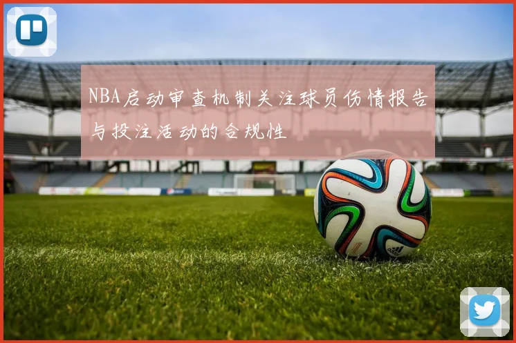NBA启动审查机制关注球员伤情报告与投注活动的合规性