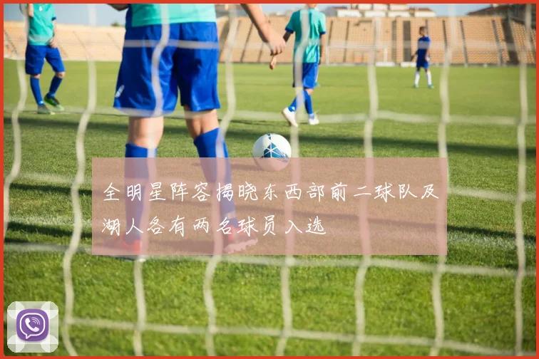 全明星阵容揭晓东西部前二球队及湖人各有两名球员入选